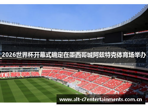 2026世界杯开幕式确定在墨西哥城阿兹特克体育场举办