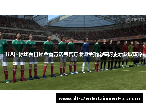 FIFA国际比赛日程查看方法与官方渠道全指南实时更新获取攻略