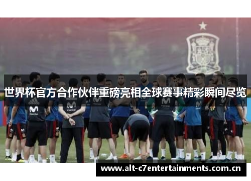 世界杯官方合作伙伴重磅亮相全球赛事精彩瞬间尽览