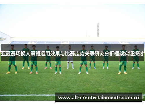 亚冠赛场换人策略运用效果与比赛走势关联研究分析框架实证探讨