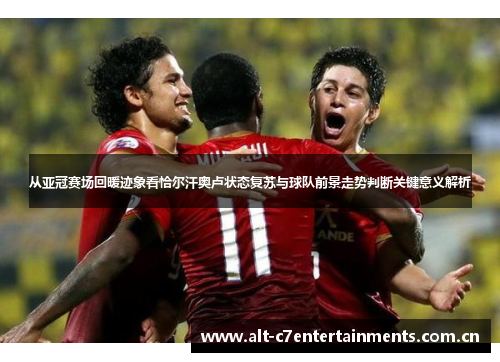 从亚冠赛场回暖迹象看恰尔汗奥卢状态复苏与球队前景走势判断关键意义解析
