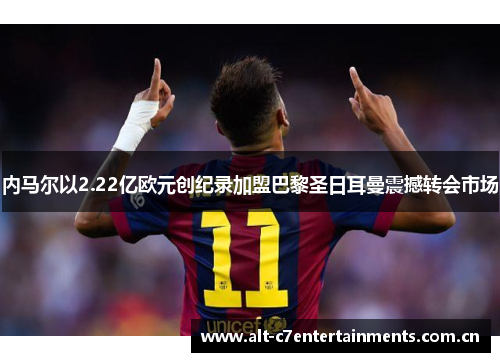 内马尔以2.22亿欧元创纪录加盟巴黎圣日耳曼震撼转会市场