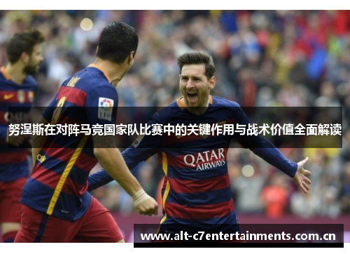 努涅斯在对阵马竞国家队比赛中的关键作用与战术价值全面解读