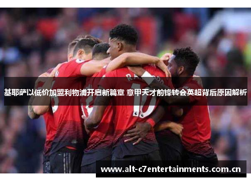 基耶萨以低价加盟利物浦开启新篇章 意甲天才前锋转会英超背后原因解析