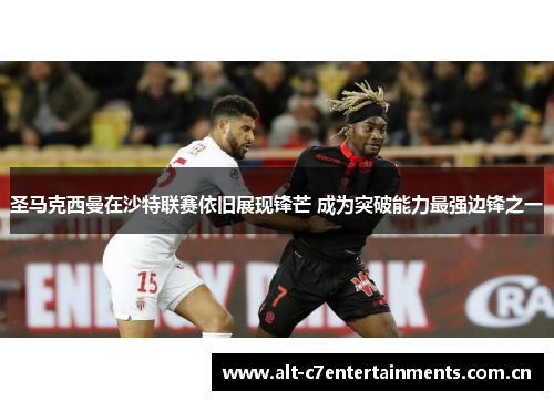 圣马克西曼在沙特联赛依旧展现锋芒 成为突破能力最强边锋之一