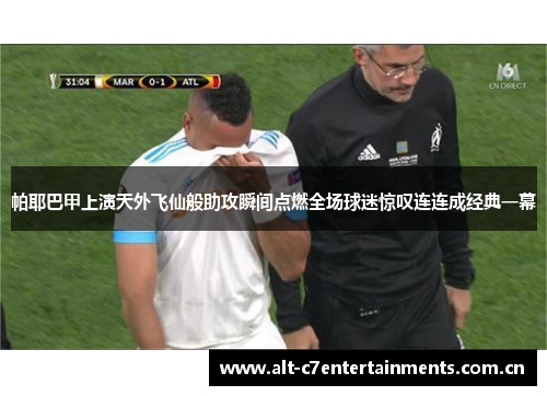 帕耶巴甲上演天外飞仙般助攻瞬间点燃全场球迷惊叹连连成经典一幕