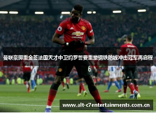 曼联豪掷重金签法国天才中卫约罗誓要重塑钢铁防线冲击冠军再启程