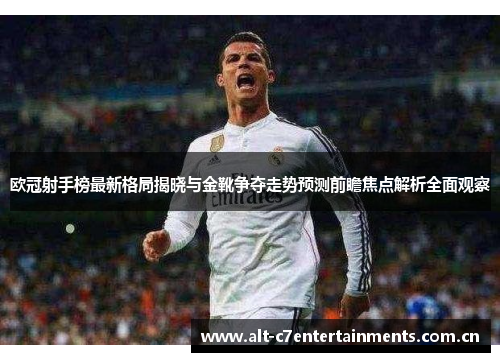 欧冠射手榜最新格局揭晓与金靴争夺走势预测前瞻焦点解析全面观察